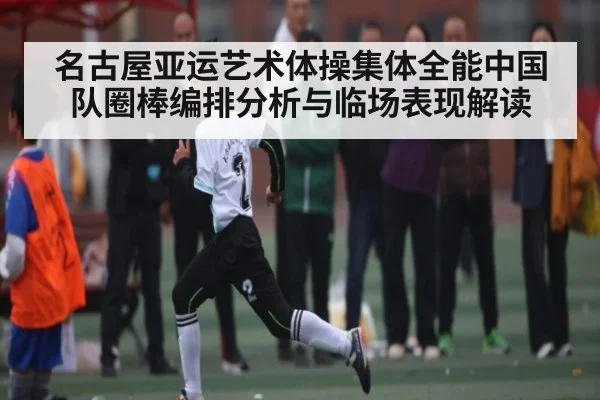 名古屋亚运艺术体操集体全能中国队圈棒编排分析与临场表现解读